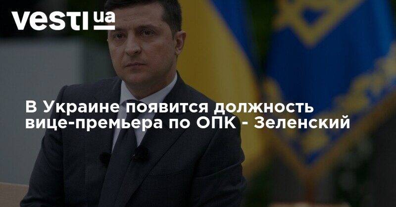 В Украине появится должность вице-премьера по ОПК - Зеленский