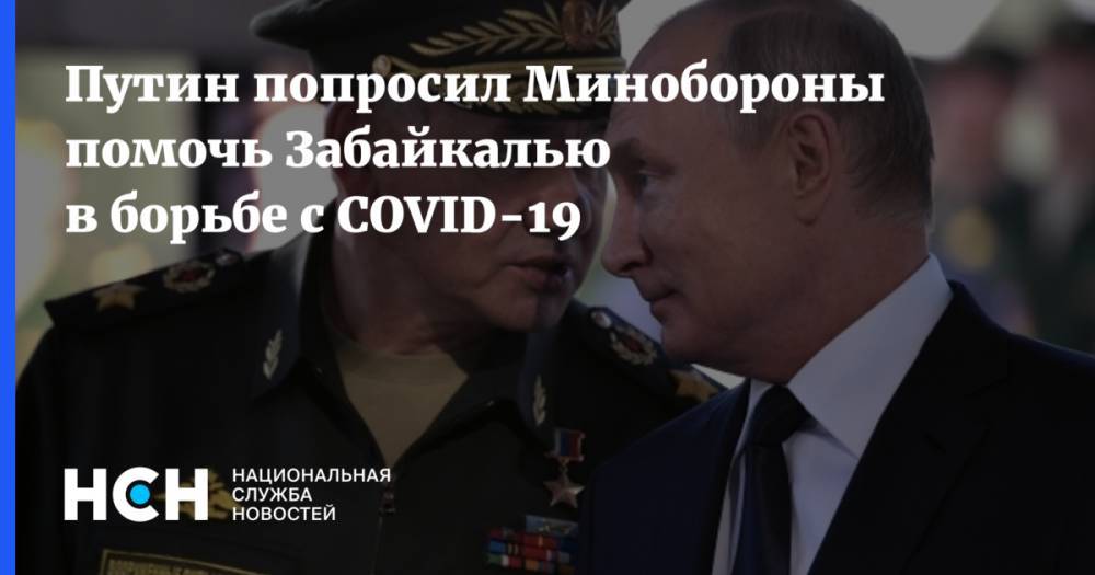 Путин попросил Минобороны помочь Забайкалью в борьбе с COVID-19