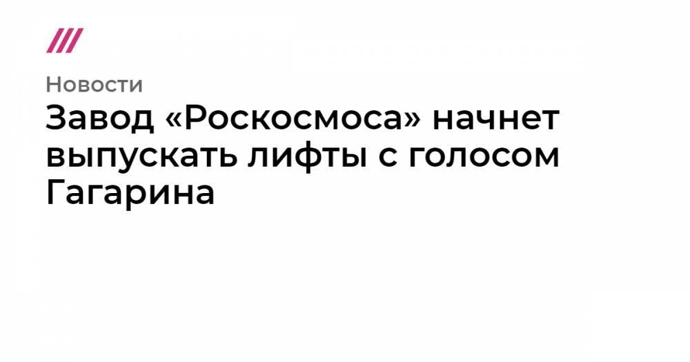 Завод «Роскосмоса» начнет выпускать лифты с голосом Гагарина