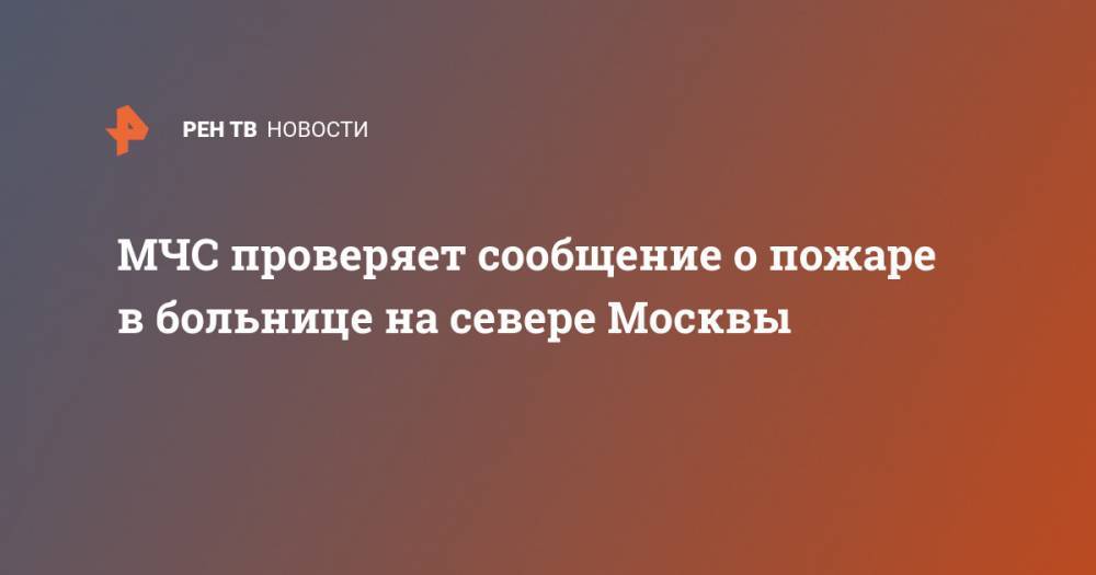 МЧС проверяет сообщение о пожаре в больнице на севере Москвы
