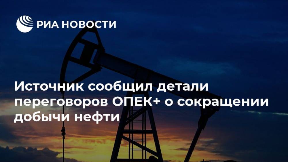 Источник сообщил детали переговоров ОПЕК+ о сокращении добычи нефти