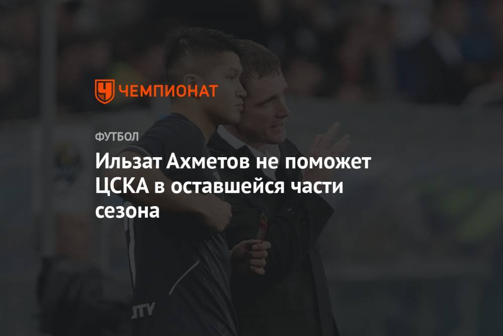 Ильзат Ахметов не поможет ЦСКА в оставшейся части сезона