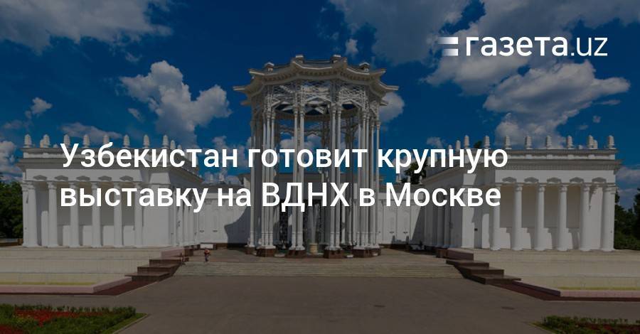 Узбекистан готовит крупную выставку продукции и искусства на ВВЦ в Москве