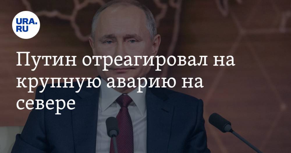 Путин отреагировал на крупную аварию на севере. «Мы что, будем узнавать о ЧП из соцсетей?»