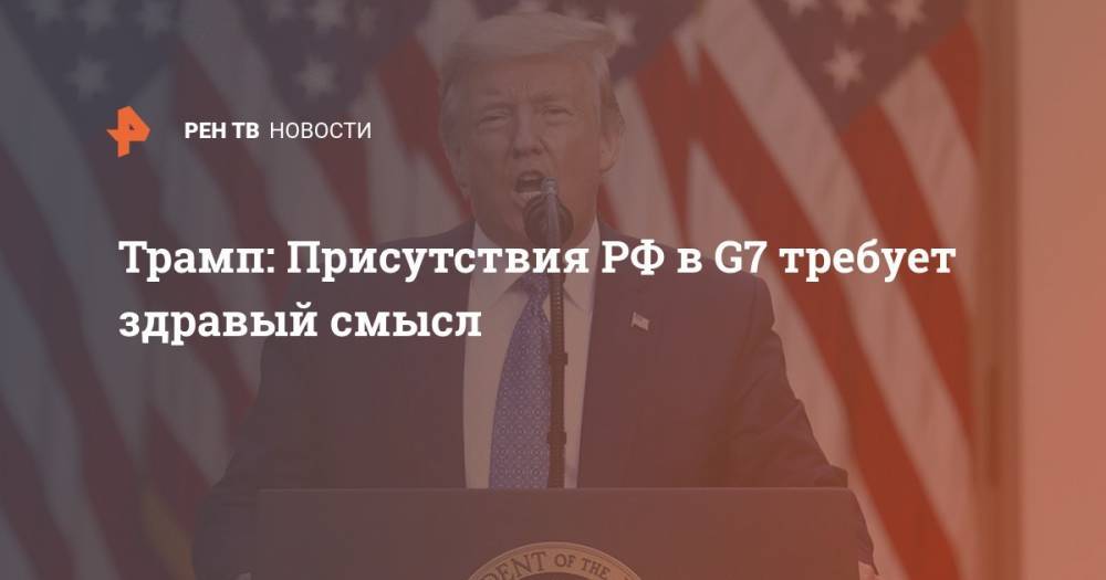 Трамп: присутствия РФ в G7 требует здравый смысл