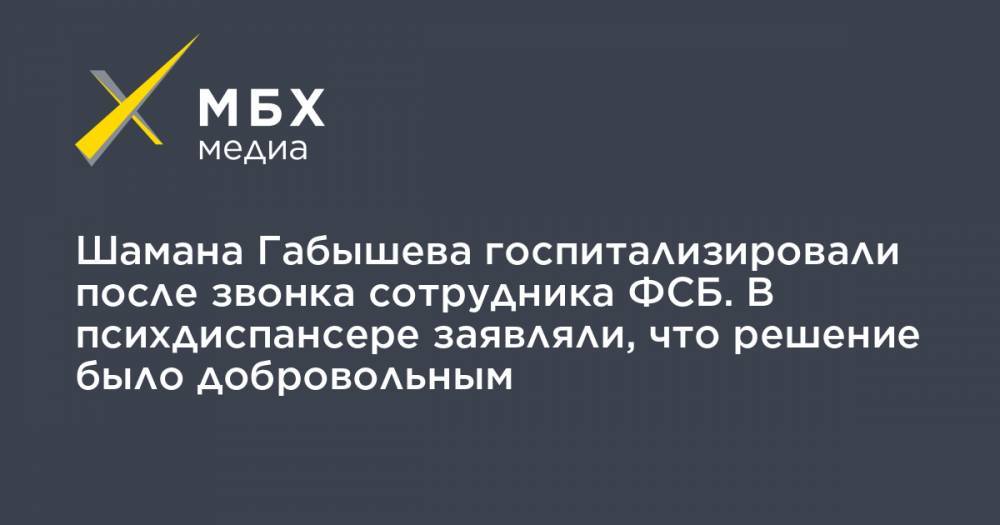 Шамана Габышева госпитализировали после звонка сотрудника ФСБ. В психдиспансере заявляли, что решение было добровольным