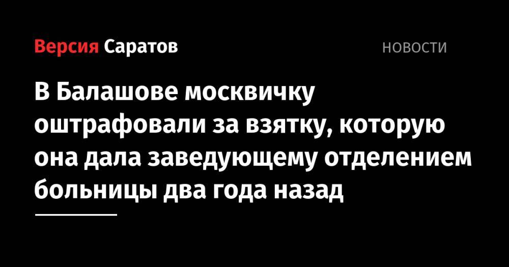В Балашове москвичку оштрафовали за взятку, которую она дала заведующему отделением больницы два года назад