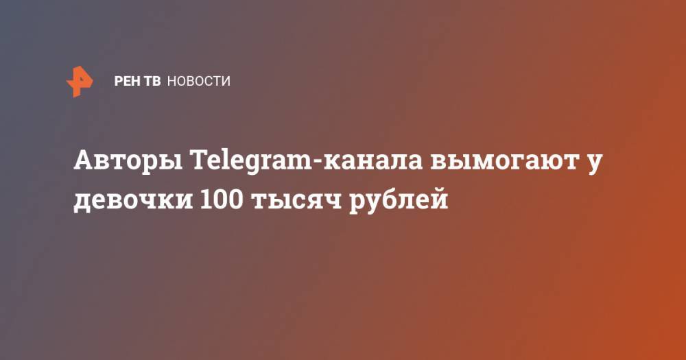 Авторы Telegram-канала вымогают у девочки 100 тысяч рублей