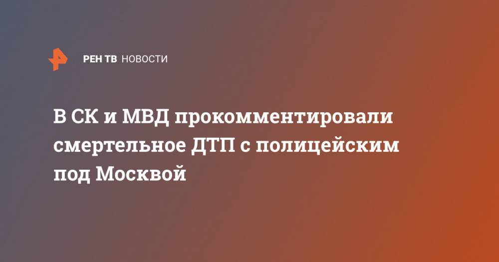 В СК и МВД прокомментировали смертельное ДТП с полицейским под Москвой