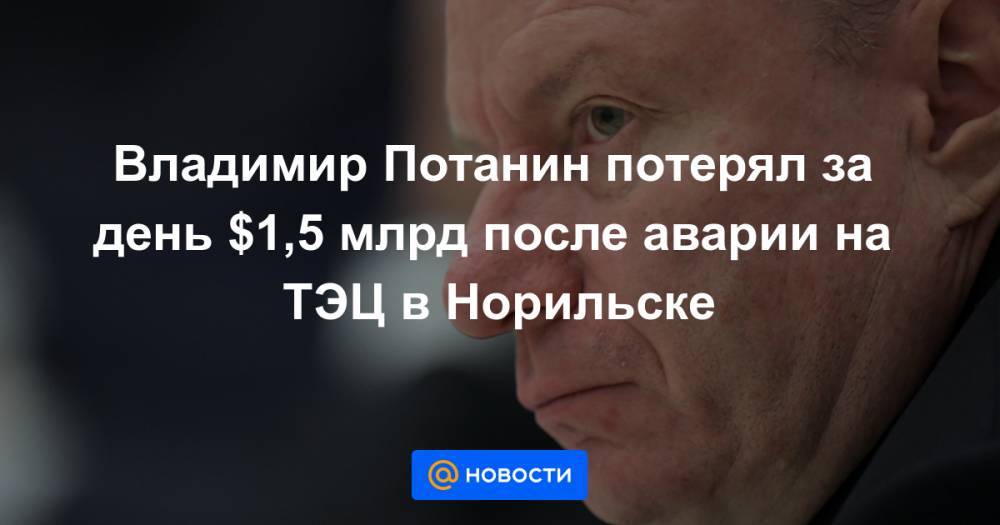 Владимир Потанин потерял за день $1,5 млрд после аварии на ТЭЦ в Норильске