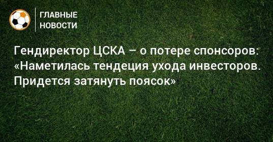 Гендиректор ЦСКА – о потере спонсоров: «Наметилась тендеция ухода инвесторов. Придется затянуть поясок»