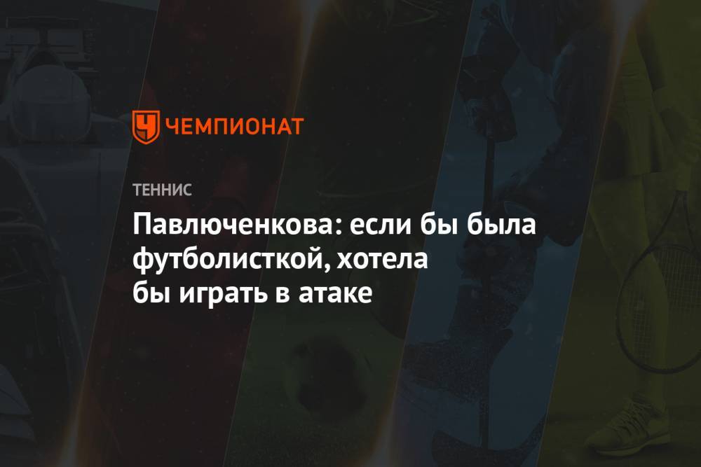 Павлюченкова: если бы была футболисткой, хотела бы играть в атаке