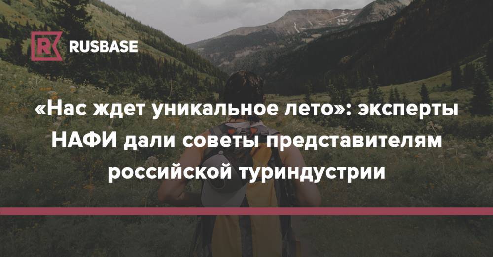 «Нас ждет уникальное лето»: эксперты НАФИ дали советы представителям российской туриндустрии