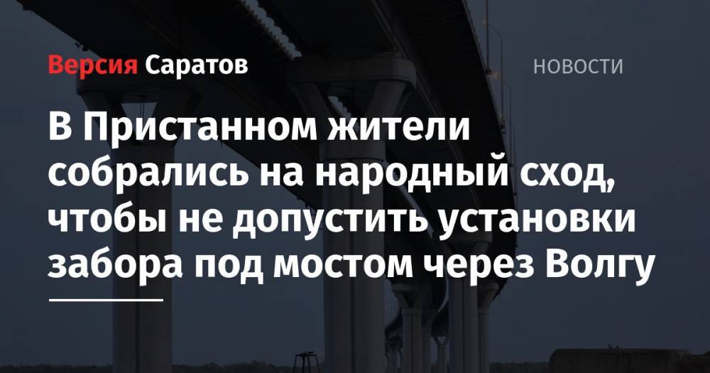 В Пристанном жители собрались на народный сход, чтобы не допустить установки забора под мостом через Волгу