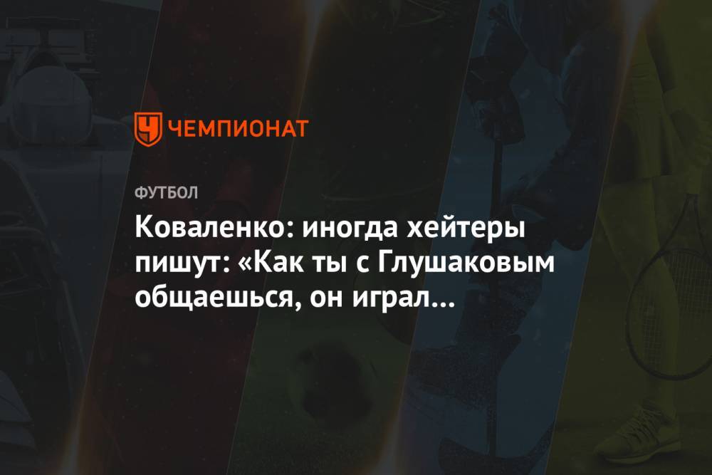 Коваленко: иногда хейтеры пишут: «Как ты с Глушаковым общаешься, он играл за «Спартак»