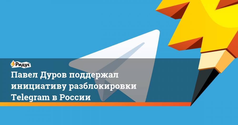 Павел Дуров поддержал инициативу разблокировки Telegram в России