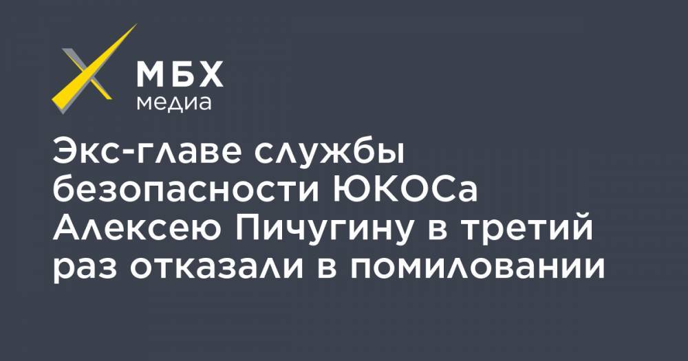 Экс-главе службы безопасности ЮКОСа Алексею Пичугину в третий раз отказали в помиловании