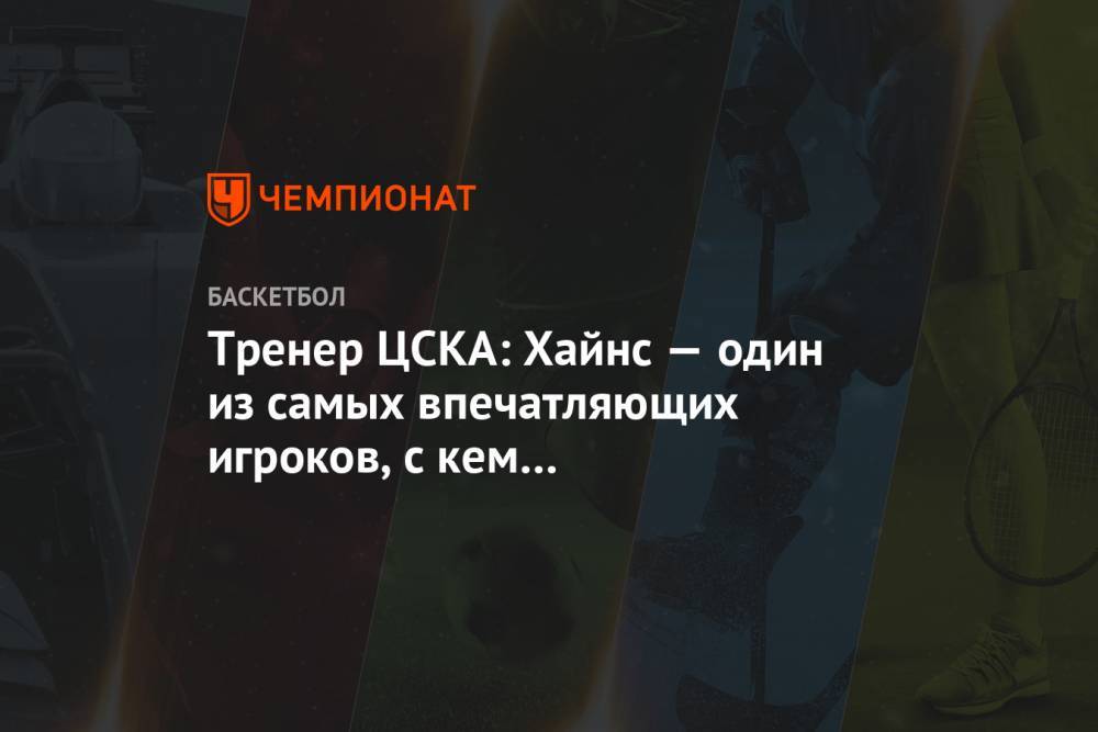 Тренер ЦСКА: Хайнс — один из самых впечатляющих игроков, с кем мне доводилось сталкиваться