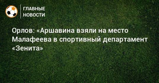 Орлов: «Аршавина взяли на место Малафеева в спортивный департамент «Зенита»