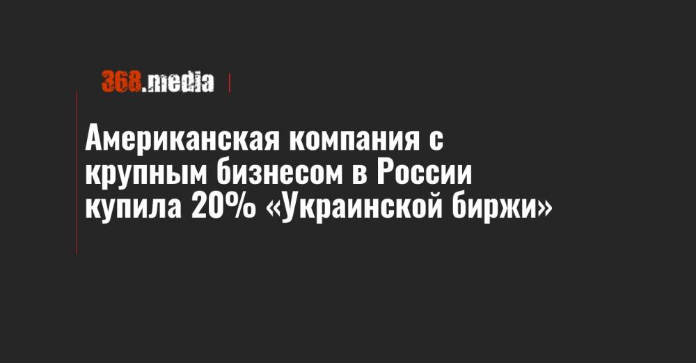 Американская компания с крупным бизнесом в России купила 20% «Украинской биржи»