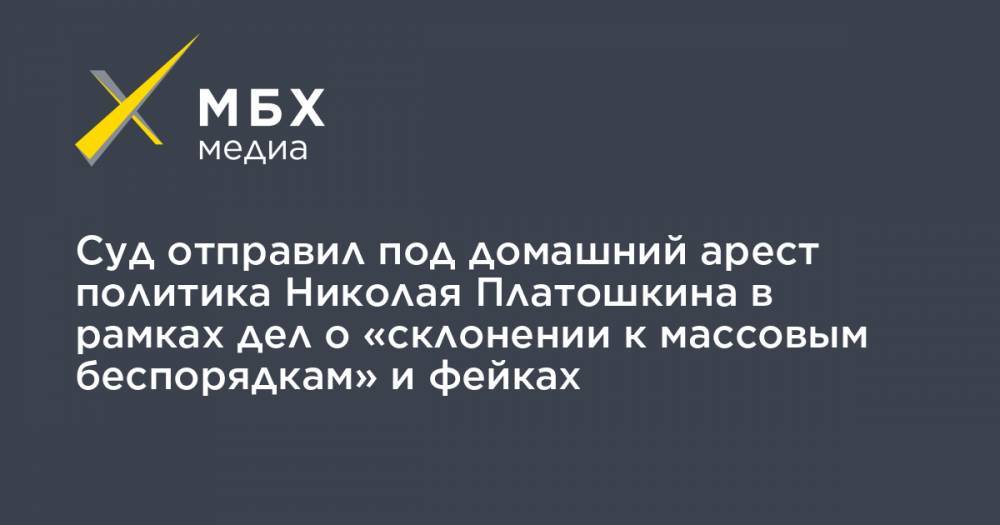 Суд отправил под домашний арест политика Николая Платошкина в рамках дел о «склонении к массовым беспорядкам» и фейках