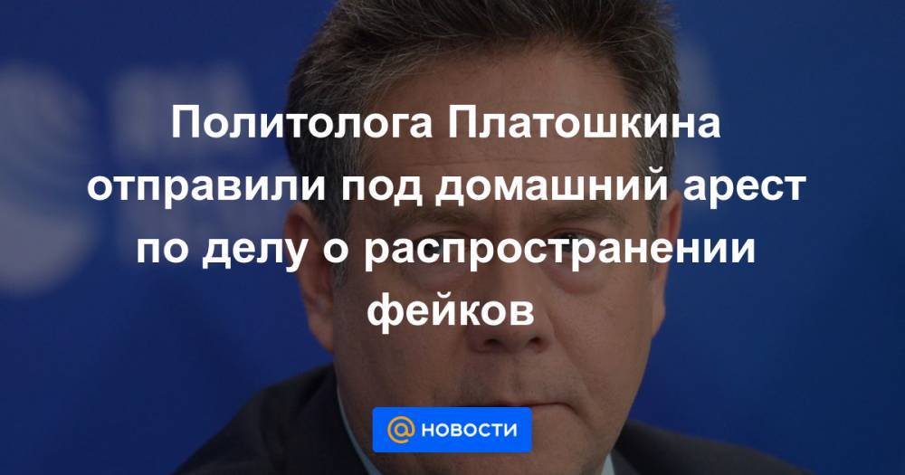 Политолога Платошкина отправили под домашний арест по делу о распространении фейков