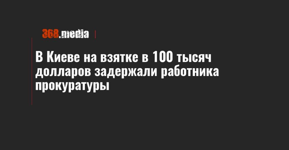 В Киеве на взятке в 100 тысяч долларов задержали работника прокуратуры