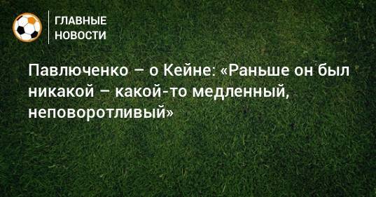 Павлюченко – о Кейне: «Раньше он был никакой – какой-то медленный, неповоротливый»