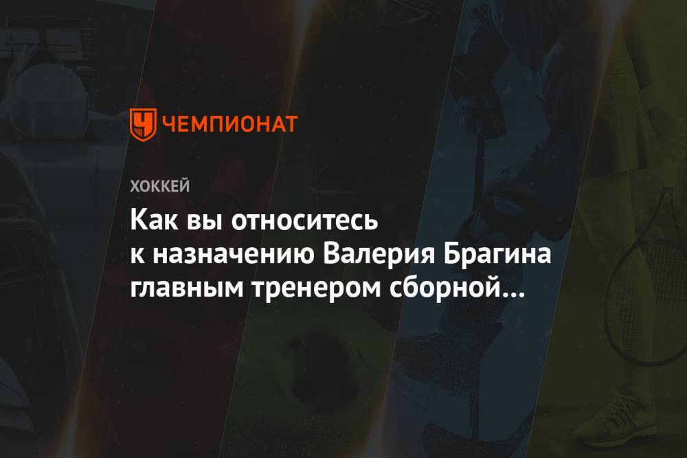 Как вы относитесь к назначению Валерия Брагина главным тренером сборной России?