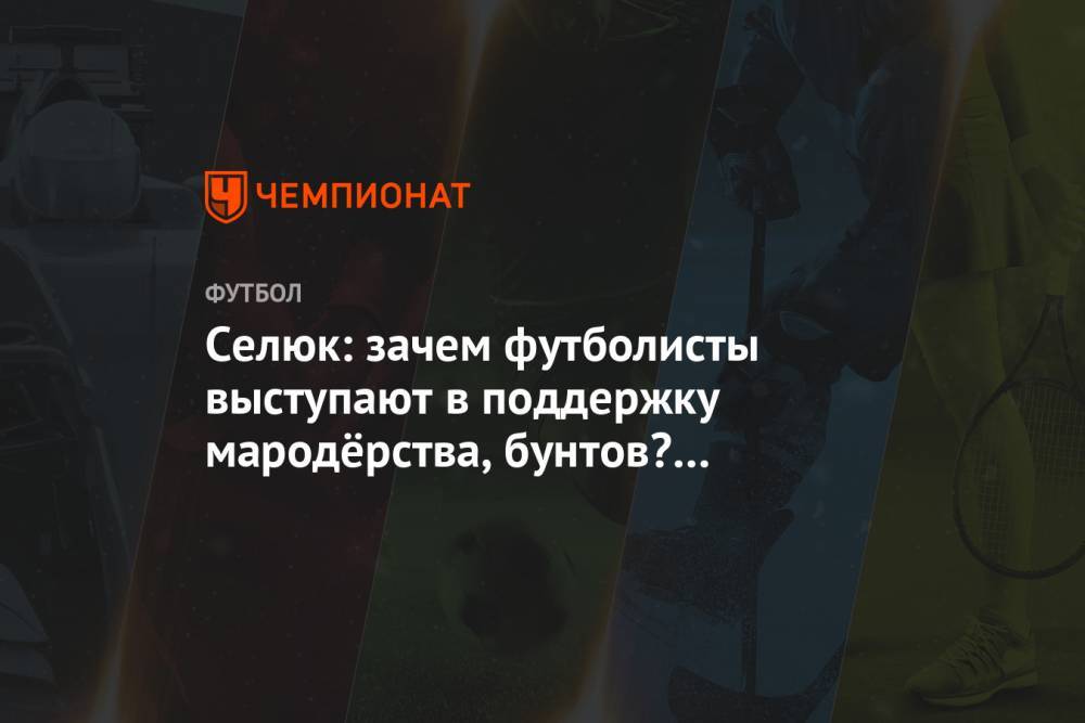 Селюк: зачем футболисты выступают в поддержку мародёрства, бунтов? При чём тут расизм?