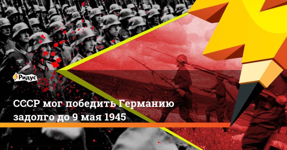СССР мог победить Германию задолго до 9 мая 1945