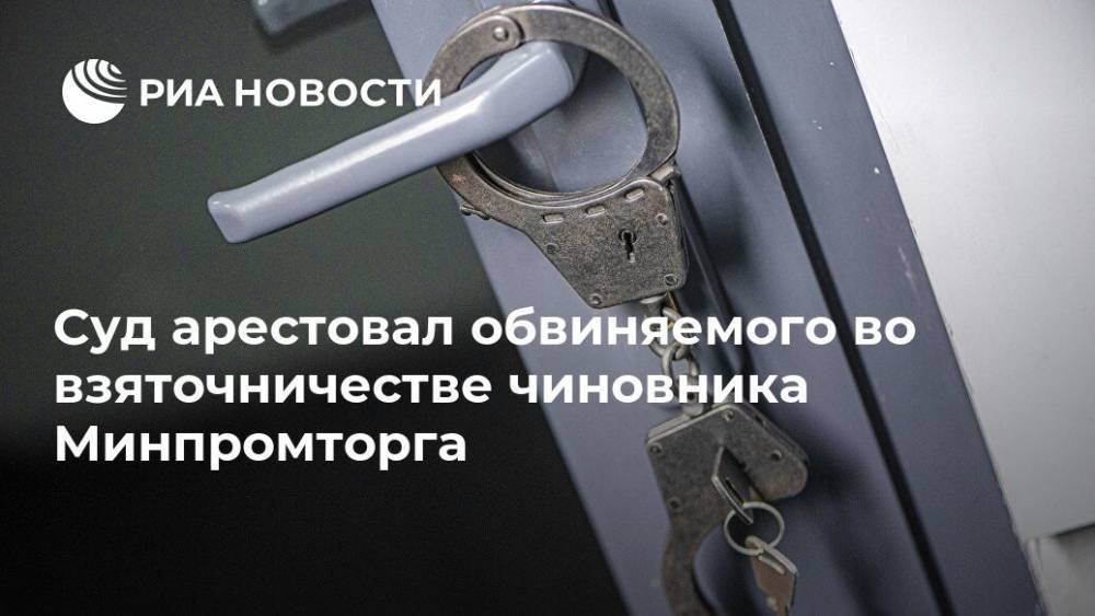 Суд арестовал обвиняемого во взяточничестве чиновника Минпромторга