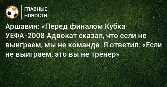Аршавин: «Перед финалом Кубка УЕФА-2008 Адвокат сказал, что если не выиграем, мы не команда. Я ответил: «Если не выиграем, это вы не тренер»