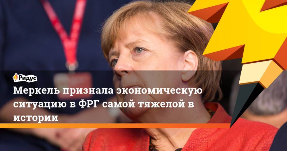 Меркель признала экономическую ситуацию в ФРГ самой тяжелой в истории