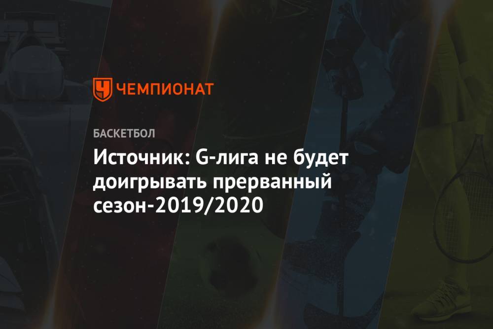 Источник: G-лига не будет доигрывать прерванный сезон-2019/2020