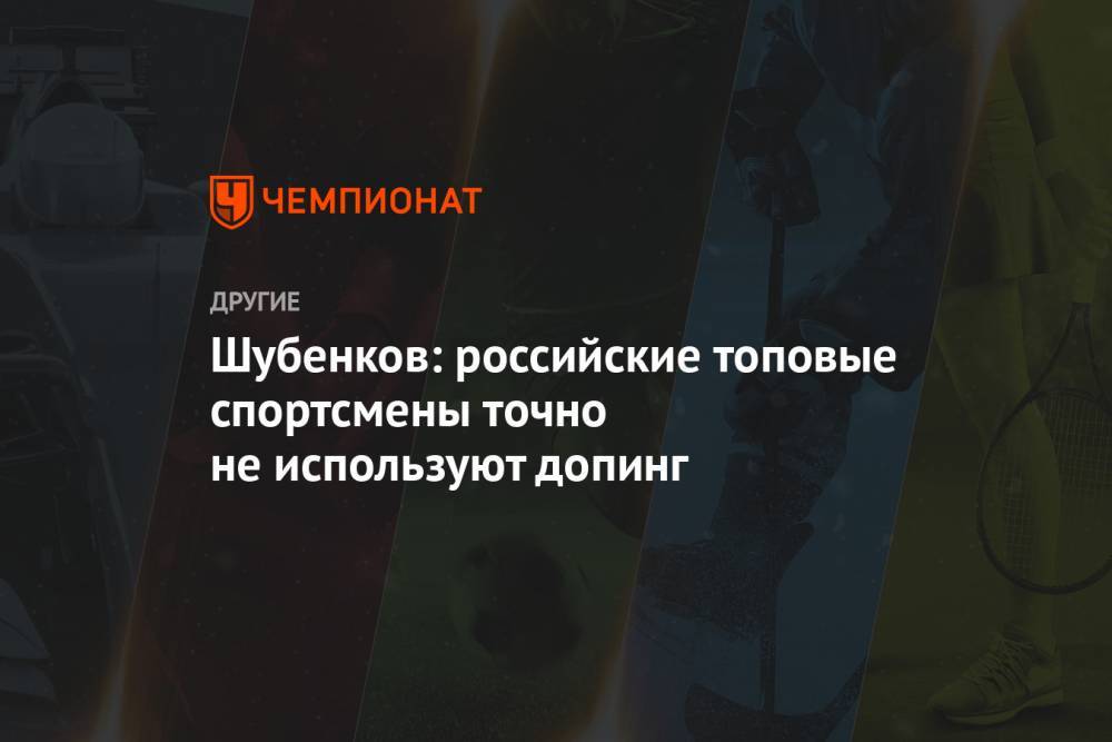 Шубенков: российские топовые спортсмены точно не используют допинг