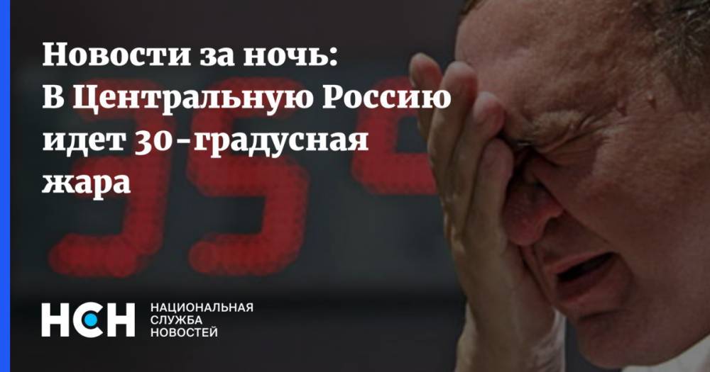 Новости за ночь: В Центральную Россию идет 30-градусная жара