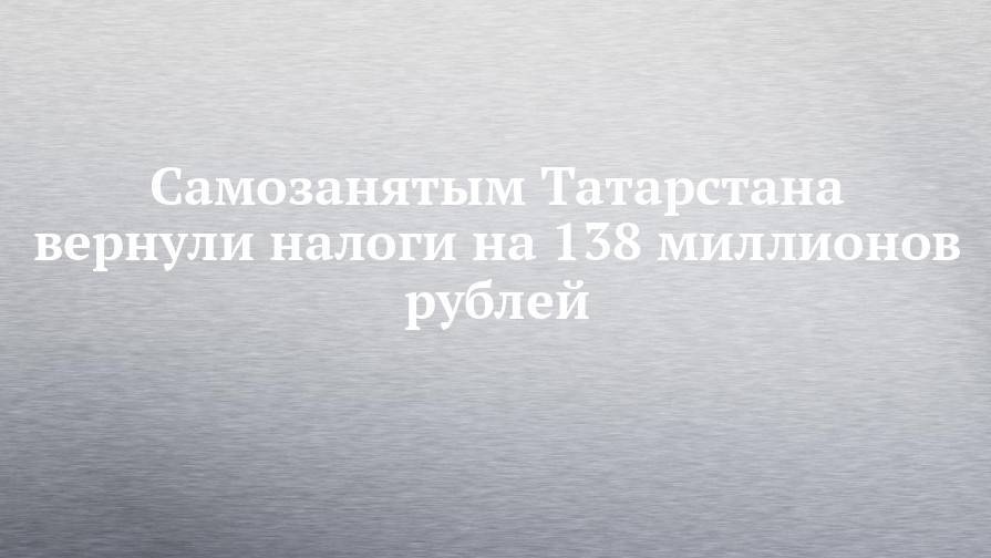 Самозанятым Татарстана вернули налоги на 138 миллионов рублей
