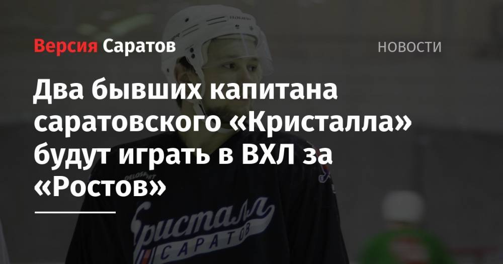 Два бывших капитана саратовского «Кристалла» будут играть в ВХЛ за «Ростов» - nversia.ru - Саратов
