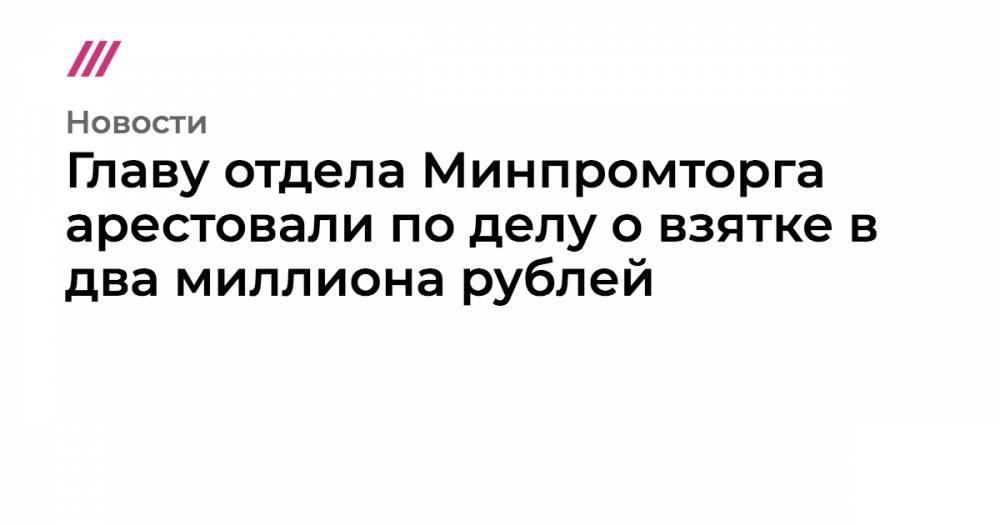 Главу отдела Минпромторга арестовали по делу о взятке в два миллиона рублей