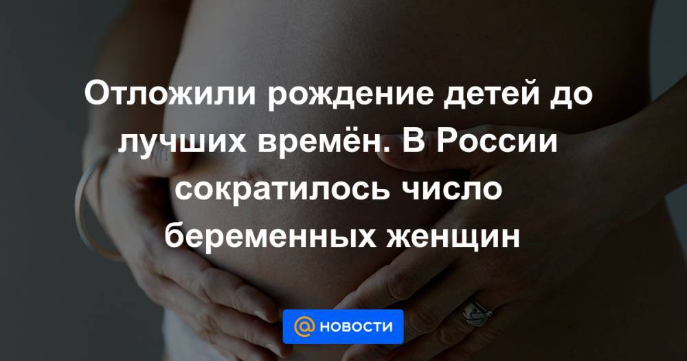 Отложили рождение детей до лучших времён. В России сократилось число беременных женщин