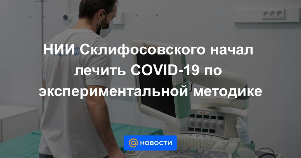 НИИ Склифосовского начал лечить COVID-19 по экспериментальной методике