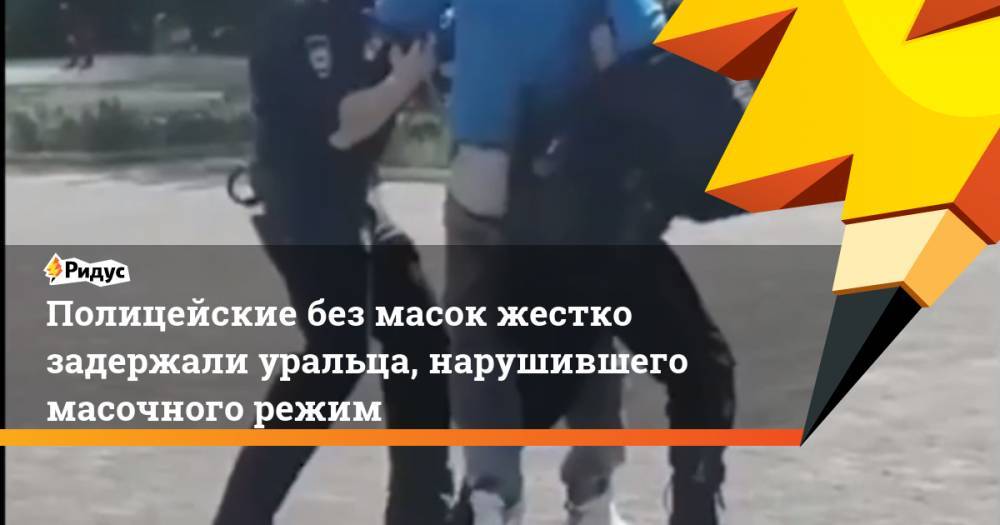 Полицейские без масок жестко задержали уральца, нарушившего масочного режим