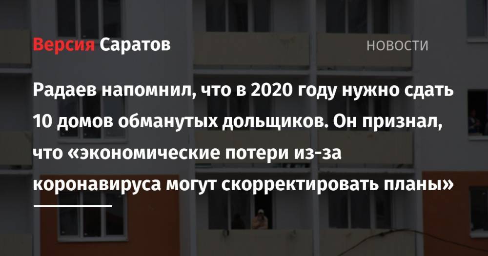Радаев напомнил, что в 2020 году нужно сдать 10 домов обманутых дольщиков. Он признал, что «экономические потери из-за коронавируса могут скорректировать планы»