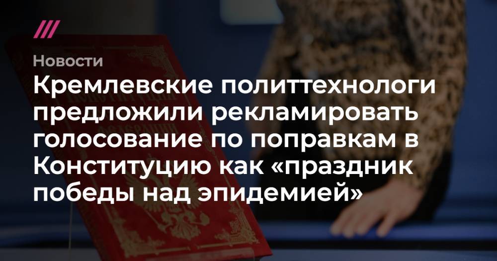 Кремлевские политтехнологи предложили рекламировать голосование по поправкам в Конституцию как «праздник победы над эпидемией»