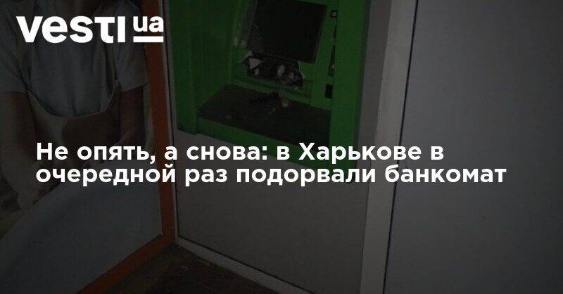 Не опять, а снова: в Харькове в очередной раз подорвали банкомат