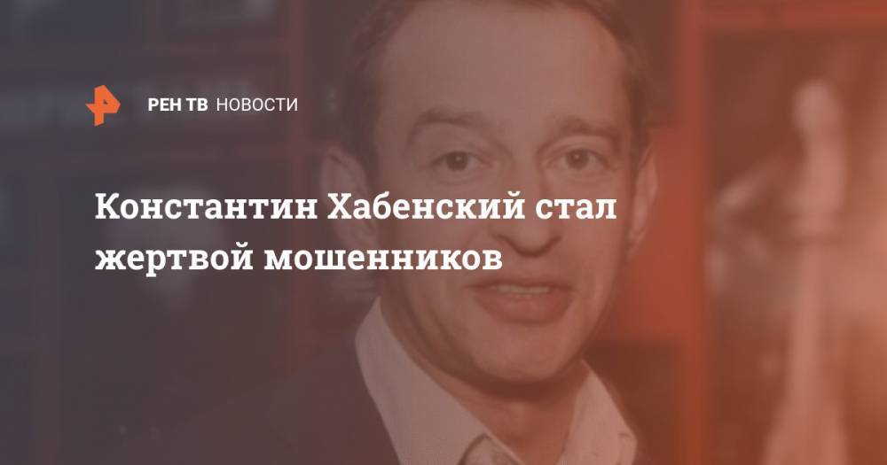 Константин Хабенский стал жертвой мошенников