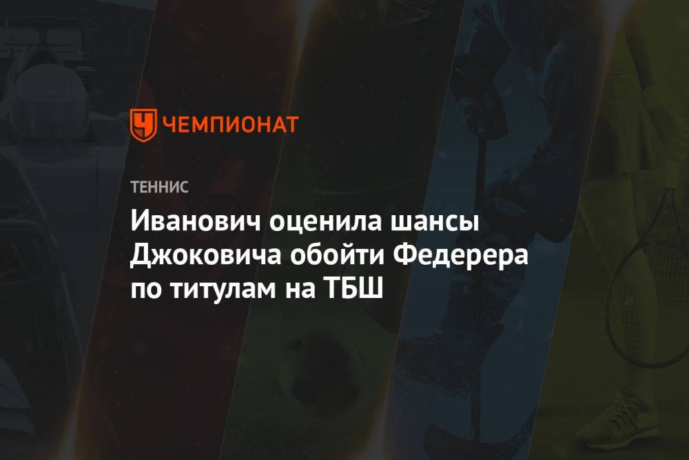 Иванович оценила шансы Джоковича обойти Федерера по титулам на ТБШ