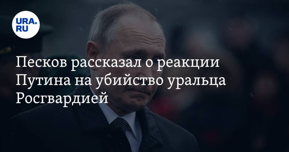 Песков рассказал о реакции Путина на убийство уральца Росгвардией