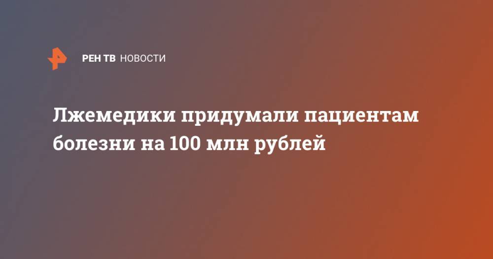 Лжемедики придумали пациентам болезни на 100 млн рублей